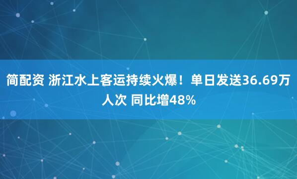 简配资 浙江水上客运持续火爆！单日发送36.69万人次 同比增48%