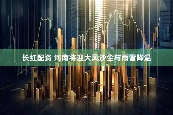 长红配资 河南将迎大风沙尘与雨雪降温