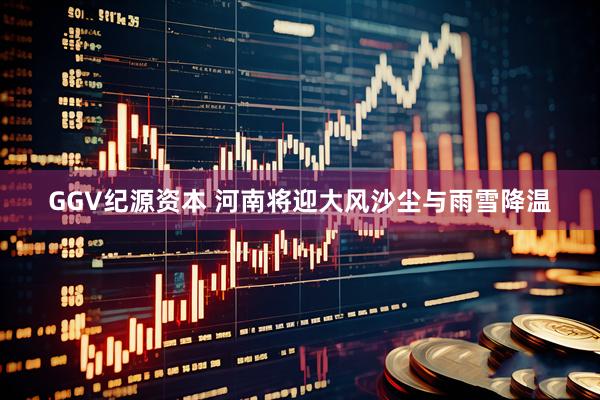 GGV纪源资本 河南将迎大风沙尘与雨雪降温