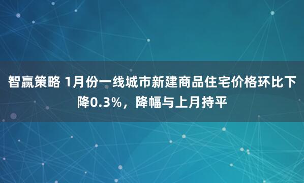 智赢策略 1月份一线城市新建商品住宅价格环比下降0.3%，降幅与上月持平