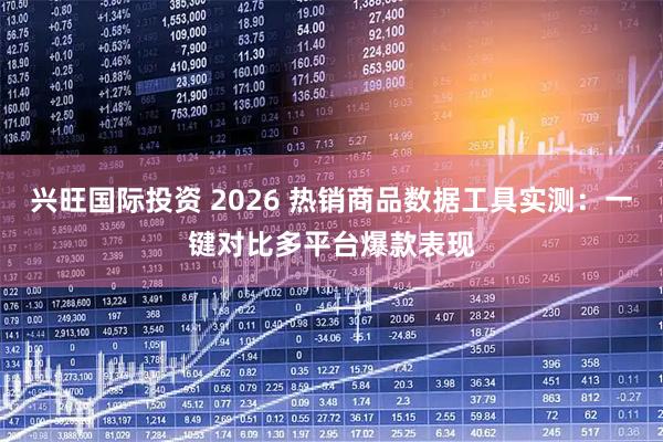兴旺国际投资 2026 热销商品数据工具实测：一键对比多平台爆款表现