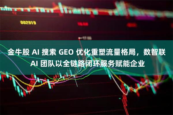 金牛股 AI 搜索 GEO 优化重塑流量格局，数智联 AI 团队以全链路闭环服务赋能企业