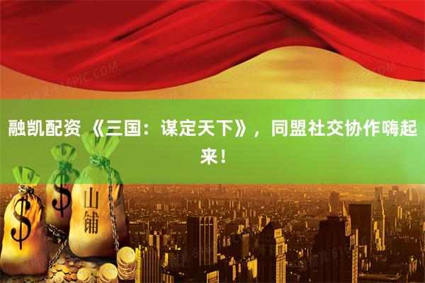 融凯配资 《三国：谋定天下》，同盟社交协作嗨起来！