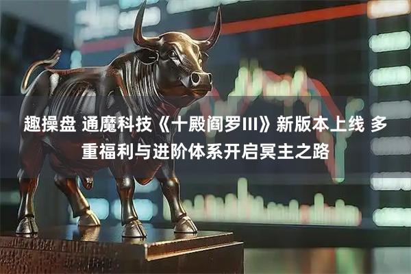 趣操盘 通魔科技《十殿阎罗III》新版本上线 多重福利与进阶体系开启冥主之路