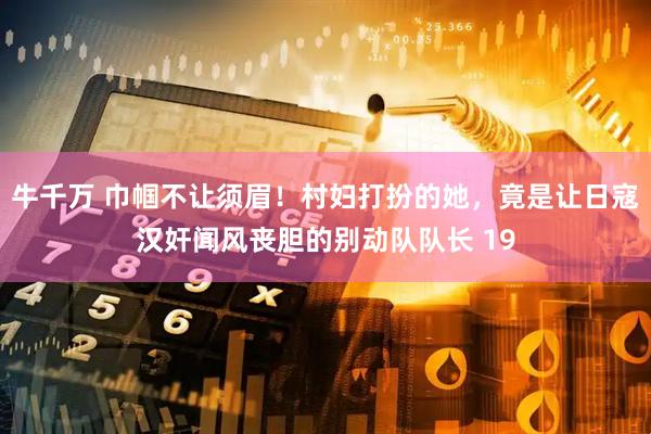 牛千万 巾帼不让须眉！村妇打扮的她，竟是让日寇汉奸闻风丧胆的别动队队长 19