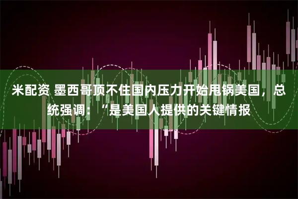 米配资 墨西哥顶不住国内压力开始甩锅美国，总统强调：“是美国人提供的关键情报
