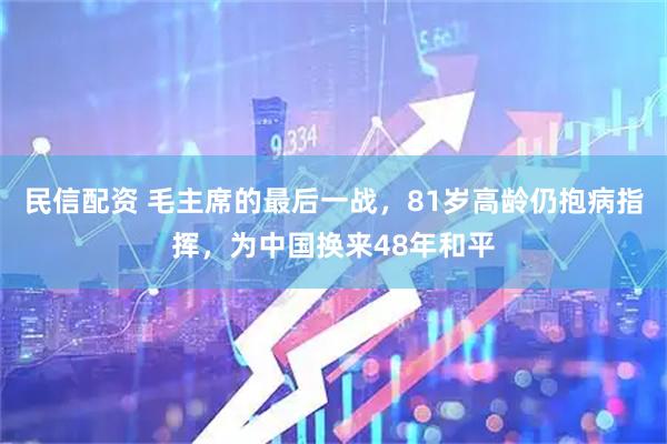 民信配资 毛主席的最后一战，81岁高龄仍抱病指挥，为中国换来48年和平