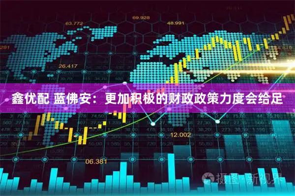 鑫优配 蓝佛安：更加积极的财政政策力度会给足