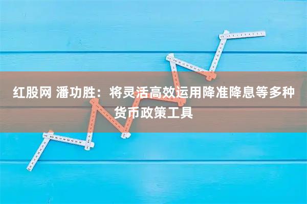 红股网 潘功胜：将灵活高效运用降准降息等多种货币政策工具