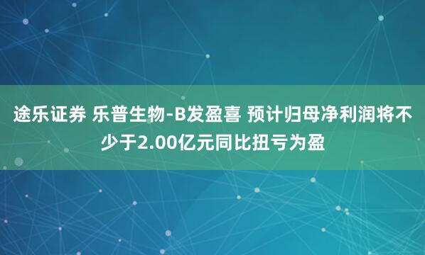 途乐证券 乐普生物-B发盈喜 预计归母净利润将不少于2.00亿元同比扭亏为盈