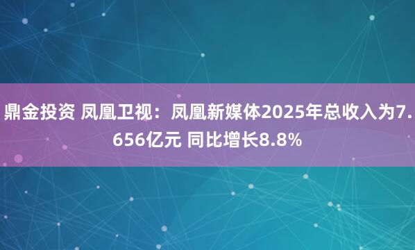 鼎金投资 凤凰卫视：凤凰新媒体2025年总收入为7.656亿元 同比增长8.8%