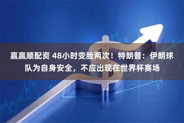 赢赢顺配资 48小时变脸两次！特朗普：伊朗球队为自身安全，不应出现在世界杯赛场