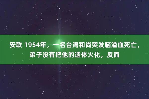 安联 1954年，一名台湾和尚突发脑溢血死亡，弟子没有把他的遗体火化，反而