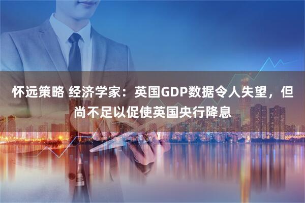 怀远策略 经济学家：英国GDP数据令人失望，但尚不足以促使英国央行降息
