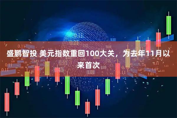 盛鹏智投 美元指数重回100大关，为去年11月以来首次