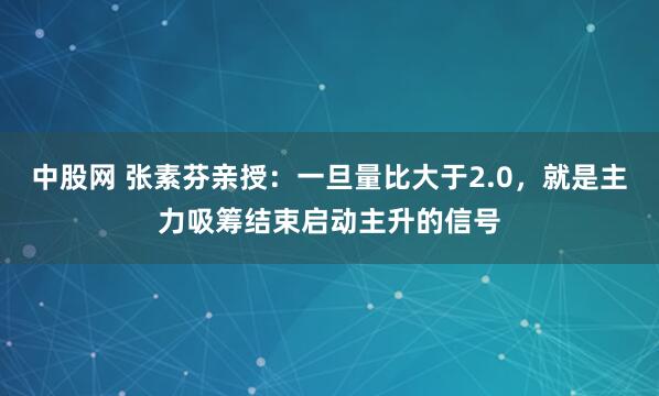 中股网 张素芬亲授：一旦量比大于2.0，就是主力吸筹结束启动主升的信号