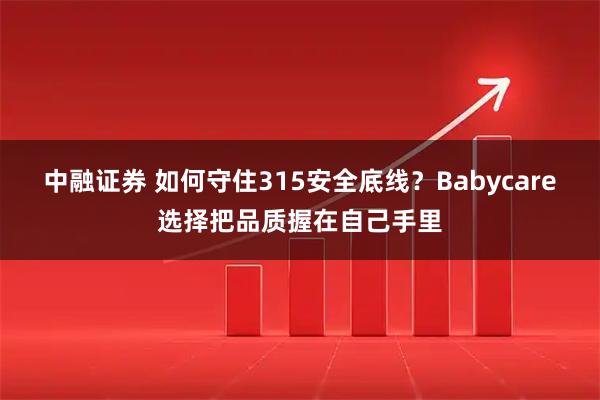 中融证券 如何守住315安全底线？Babycare选择把品质握在自己手里