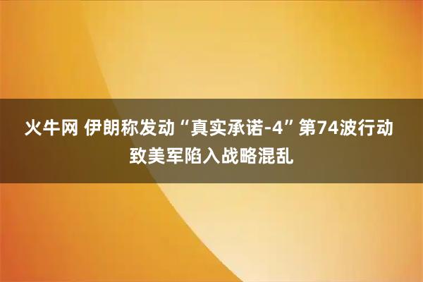 火牛网 伊朗称发动“真实承诺-4”第74波行动 致美军陷入战略混乱