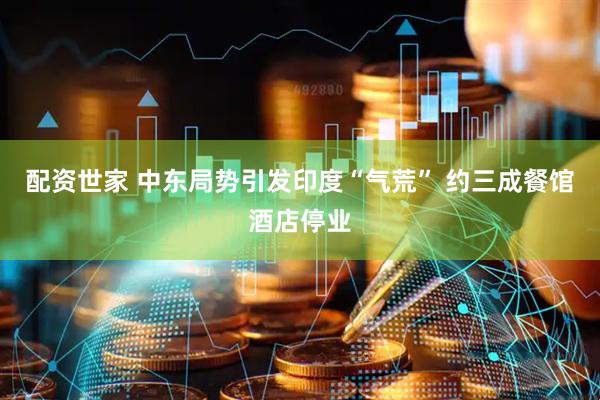 配资世家 中东局势引发印度“气荒” 约三成餐馆酒店停业