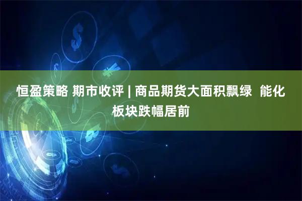 恒盈策略 期市收评 | 商品期货大面积飘绿  能化板块跌幅居前