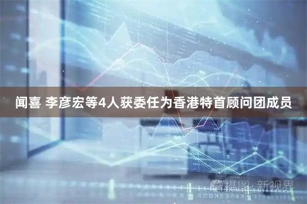 闻喜 李彦宏等4人获委任为香港特首顾问团成员