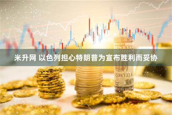 米升网 以色列担心特朗普为宣布胜利而妥协