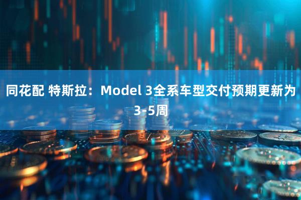 同花配 特斯拉：Model 3全系车型交付预期更新为3-5周