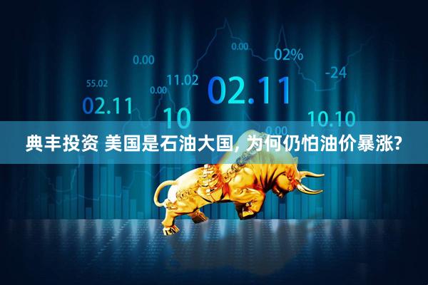 典丰投资 美国是石油大国, 为何仍怕油价暴涨?