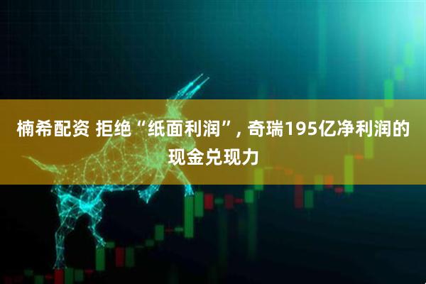 楠希配资 拒绝“纸面利润”, 奇瑞195亿净利润的现金兑现力