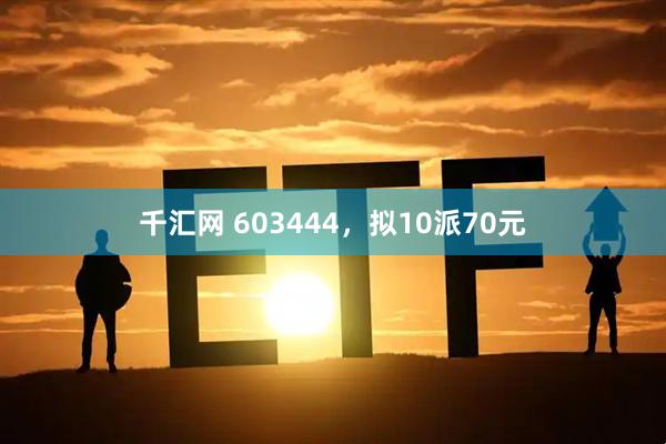 千汇网 603444，拟10派70元