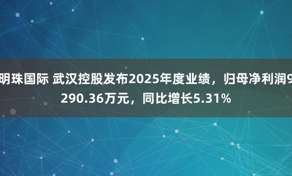 明珠国际 武汉控股发布2025年度业绩，归母净利润9290.36万元，同比增长5.31%