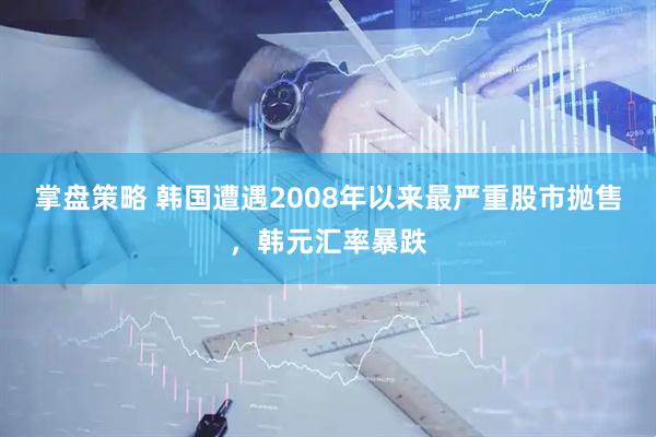 掌盘策略 韩国遭遇2008年以来最严重股市抛售，韩元汇率暴跌