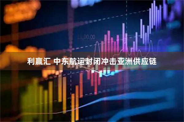 利赢汇 中东航运封闭冲击亚洲供应链