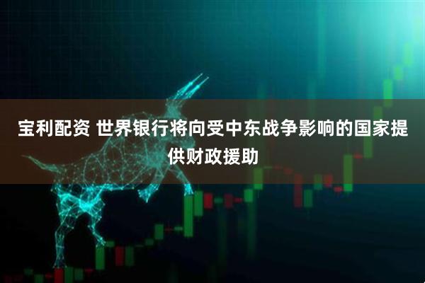 宝利配资 世界银行将向受中东战争影响的国家提供财政援助