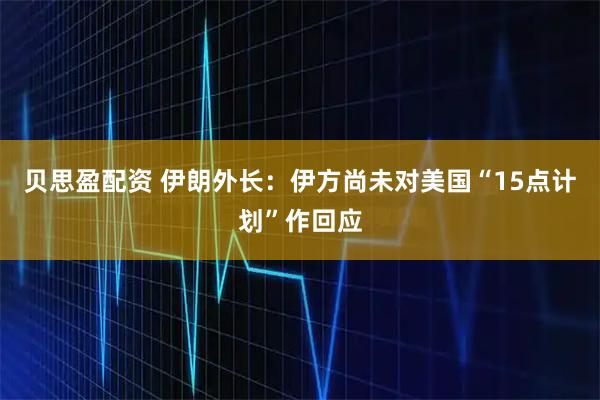 贝思盈配资 伊朗外长：伊方尚未对美国“15点计划”作回应