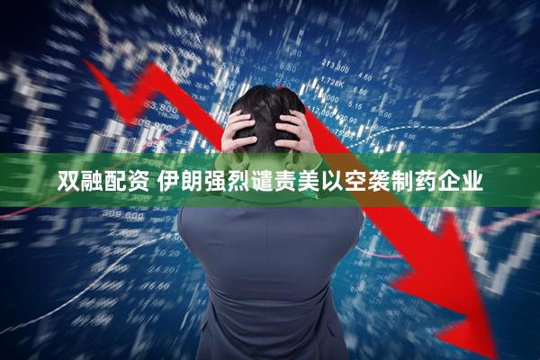 双融配资 伊朗强烈谴责美以空袭制药企业