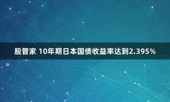 股管家 10年期日本国债收益率达到2.395%