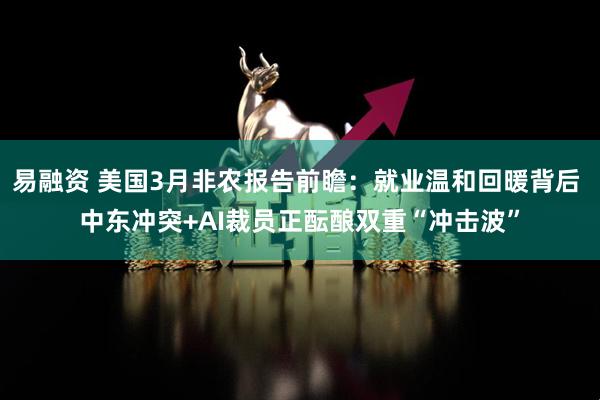 易融资 美国3月非农报告前瞻：就业温和回暖背后 中东冲突+AI裁员正酝酿双重“冲击波”