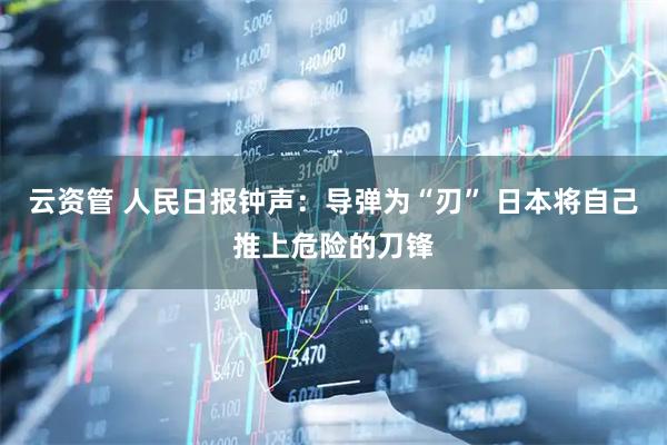 云资管 人民日报钟声：导弹为“刃” 日本将自己推上危险的刀锋