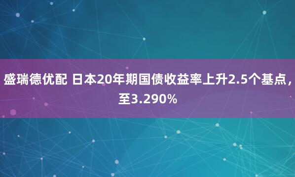 盛瑞德优配 日本20年期国债收益率上升2.5个基点，至3.290%