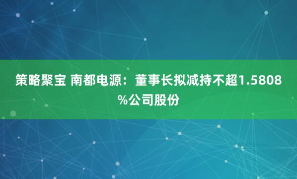 策略聚宝 南都电源：董事长拟减持不超1.5808%公司股份