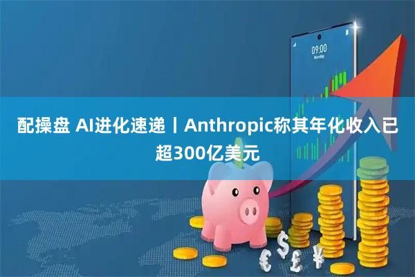 配操盘 AI进化速递丨Anthropic称其年化收入已超300亿美元