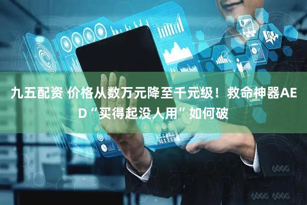 九五配资 价格从数万元降至千元级！救命神器AED“买得起没人用”如何破