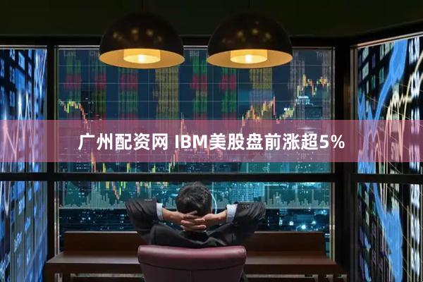 广州配资网 IBM美股盘前涨超5%