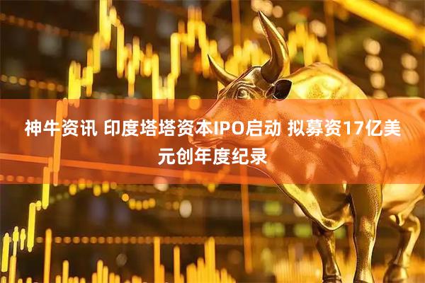 神牛资讯 印度塔塔资本IPO启动 拟募资17亿美元创年度纪录
