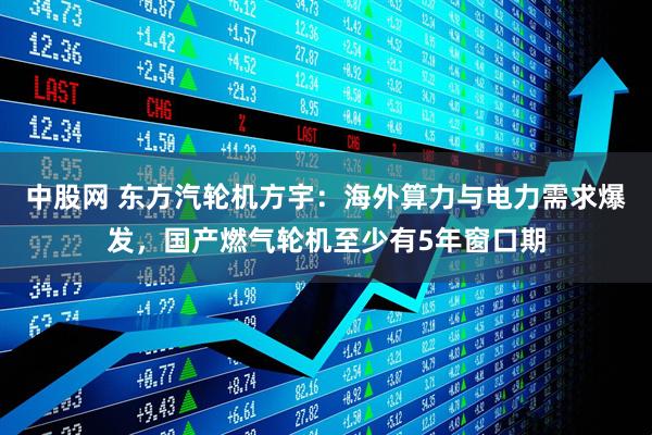 中股网 东方汽轮机方宇：海外算力与电力需求爆发，国产燃气轮机至少有5年窗口期