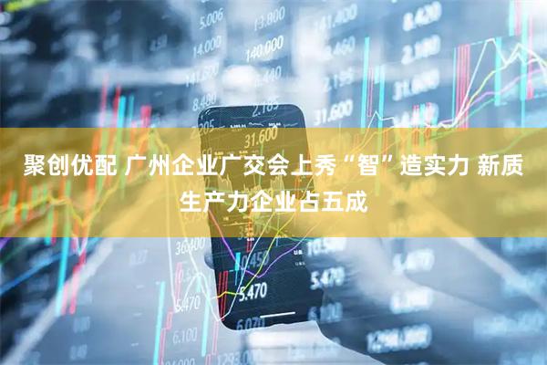 聚创优配 广州企业广交会上秀“智”造实力 新质生产力企业占五成