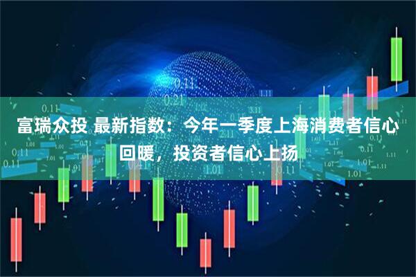 富瑞众投 最新指数：今年一季度上海消费者信心回暖，投资者信心上扬