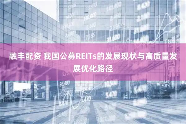 融丰配资 我国公募REITs的发展现状与高质量发展优化路径