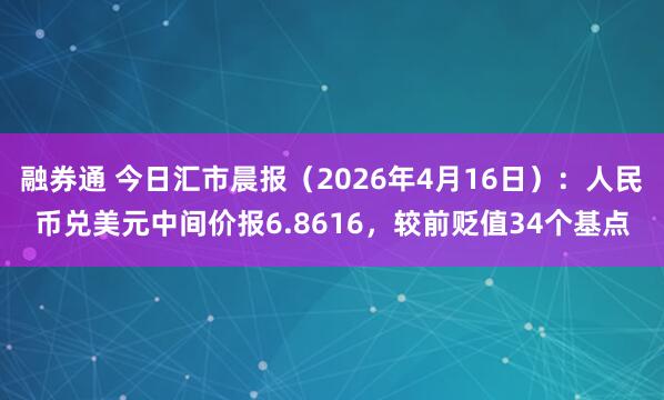 融券通 今日汇市晨报（2026年4月16日）：人民币兑美元中间价报6.8616，较前贬值34个基点